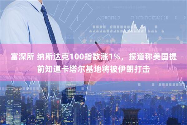 富深所 纳斯达克100指数涨1%，报道称美国提前知道卡塔尔基地将被伊朗打击