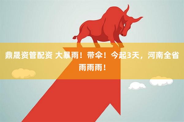 鼎晟资管配资 大暴雨！带伞！今起3天，河南全省雨雨雨！