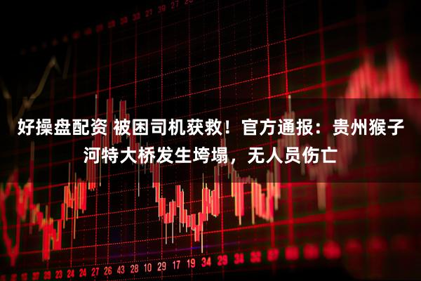 好操盘配资 被困司机获救！官方通报：贵州猴子河特大桥发生垮塌，无人员伤亡