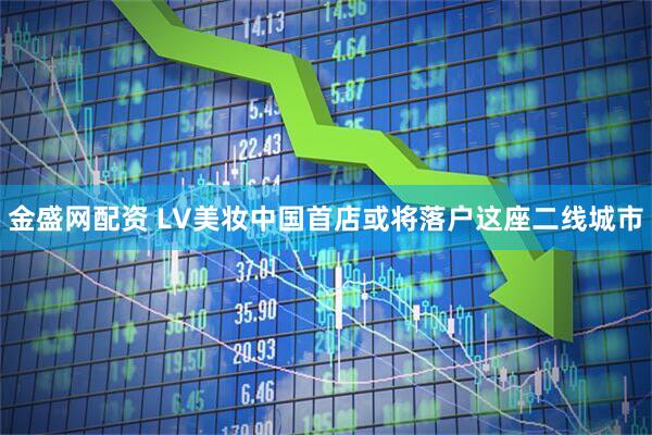 金盛网配资 LV美妆中国首店或将落户这座二线城市