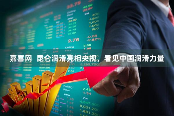 嘉喜网  昆仑润滑亮相央视，看见中国润滑力量