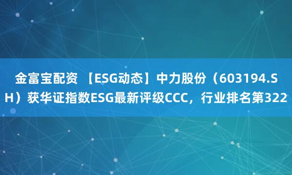金富宝配资 【ESG动态】中力股份（603194.SH）获华证指数ESG最新评级CCC，行业排名第322