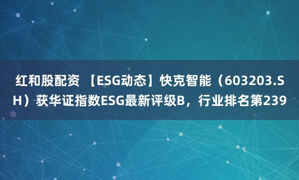 红和股配资 【ESG动态】快克智能（603203.SH）获华证指数ESG最新评级B，行业排名第239