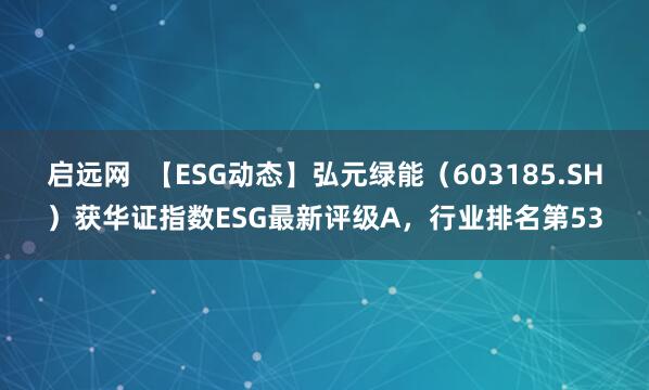 启远网  【ESG动态】弘元绿能（603185.SH）获华证指数ESG最新评级A，行业排名第53