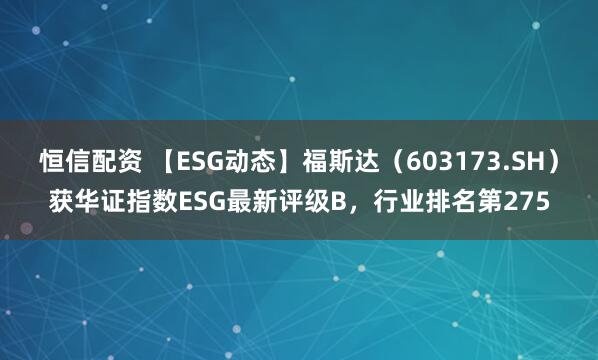 恒信配资 【ESG动态】福斯达（603173.SH）获华证指数ESG最新评级B，行业排名第275