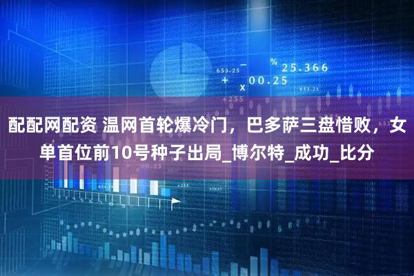 配配网配资 温网首轮爆冷门，巴多萨三盘惜败，女单首位前10号种子出局_博尔特_成功_比分