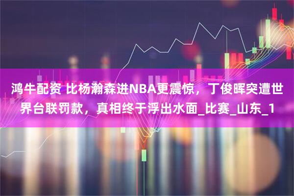 鸿牛配资 比杨瀚森进NBA更震惊，丁俊晖突遭世界台联罚款，真相终于浮出水面_比赛_山东_1