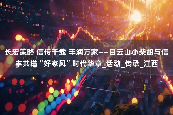 长宏策略 信传千载 丰润万家——白云山小柴胡与信丰共谱“好家风”时代华章_活动_传承_江西