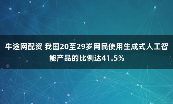 牛途网配资 我国20至29岁网民使用生成式人工智能产品的比例达41.5%