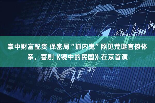 掌中财富配资 保密局“抓内鬼”照见荒诞官僚体系，喜剧《镜中的民国》在京首演