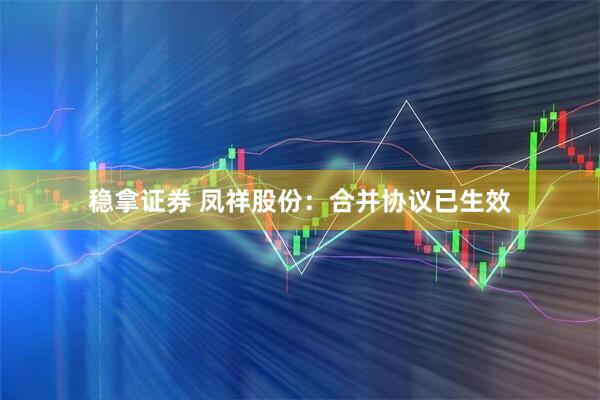 稳拿证券 凤祥股份：合并协议已生效