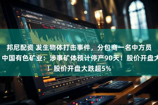 邦尼配资 发生物体打击事件，分包商一名中方员工身亡！中国有色矿业：涉事矿体预计停产90天！股价开盘大跌超5%
