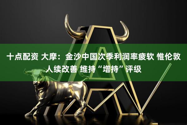十点配资 大摩：金沙中国次季利润率疲软 惟伦敦人续改善 维持“增持”评级
