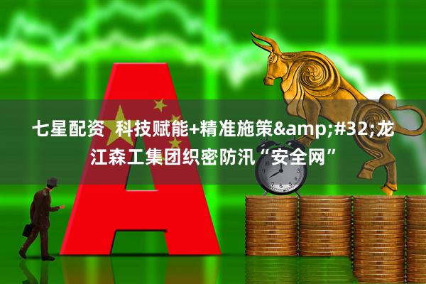 七星配资  科技赋能+精准施策&#32;龙江森工集团织密防汛“安全网”
