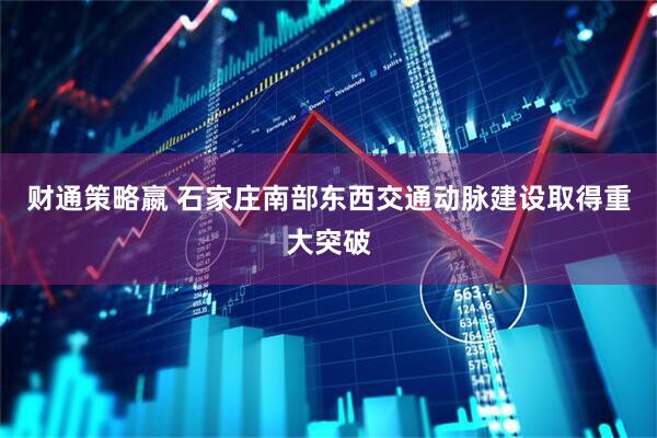 财通策略嬴 石家庄南部东西交通动脉建设取得重大突破