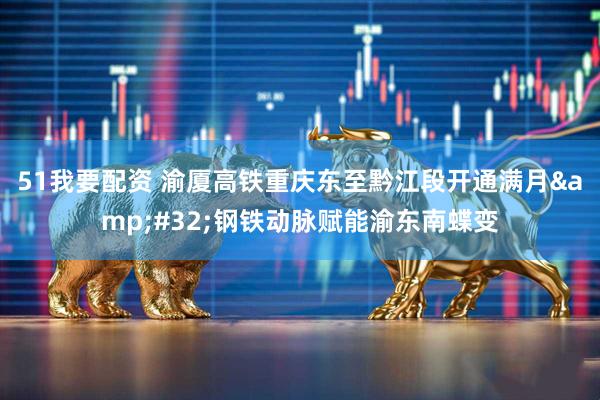 51我要配资 渝厦高铁重庆东至黔江段开通满月&#32;钢铁动脉赋能渝东南蝶变