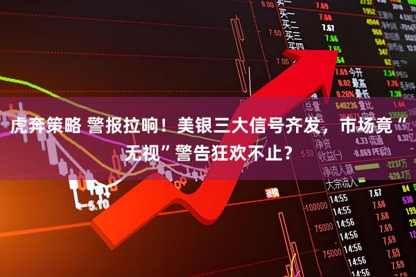 虎奔策略 警报拉响！美银三大信号齐发，市场竟“无视”警告狂欢不止？