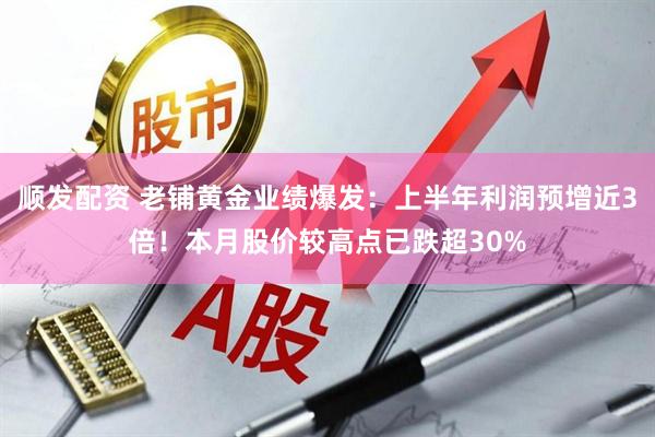 顺发配资 老铺黄金业绩爆发：上半年利润预增近3倍！本月股价较高点已跌超30%