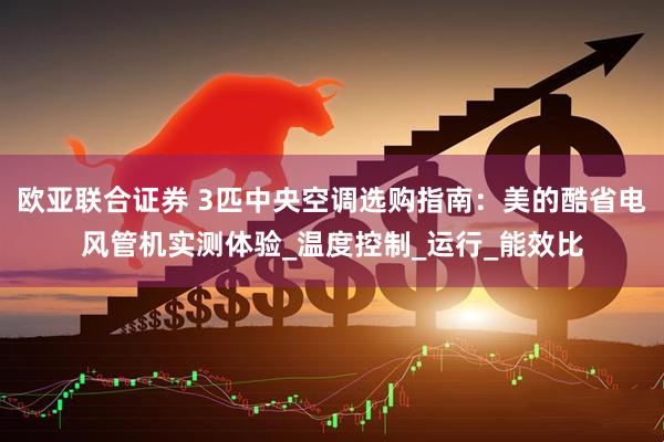 欧亚联合证券 3匹中央空调选购指南：美的酷省电风管机实测体验_温度控制_运行_能效比