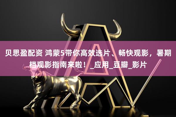 贝思盈配资 鸿蒙5带你高效选片、畅快观影，暑期档观影指南来啦！_应用_豆瓣_影片