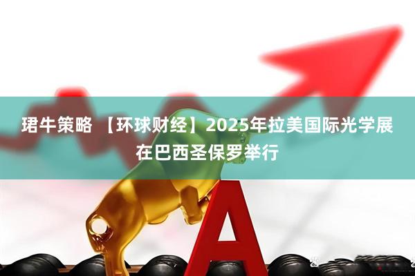 珺牛策略 【环球财经】2025年拉美国际光学展在巴西圣保罗举行