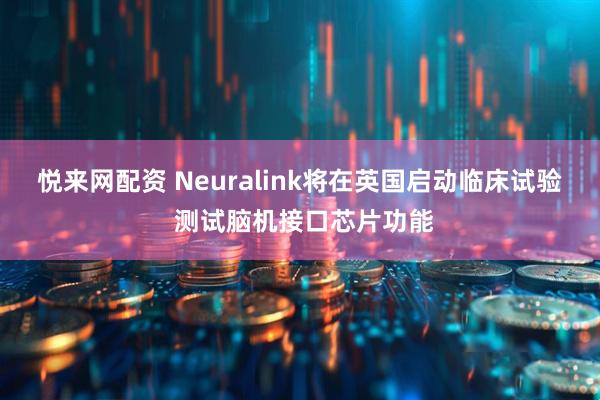 悦来网配资 Neuralink将在英国启动临床试验 测试脑机接口芯片功能