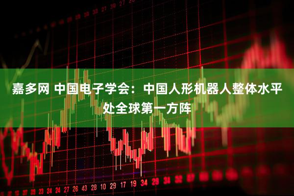 嘉多网 中国电子学会：中国人形机器人整体水平处全球第一方阵