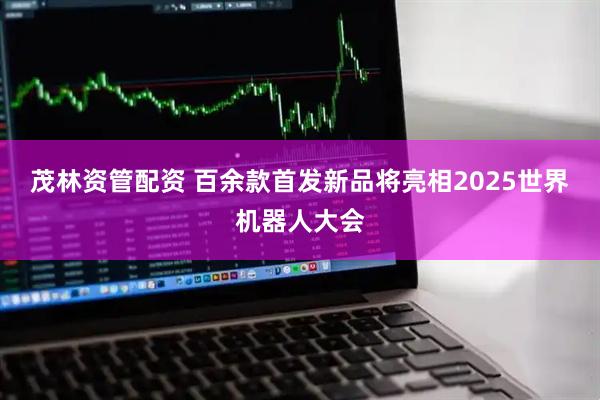 茂林资管配资 百余款首发新品将亮相2025世界机器人大会