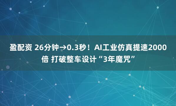 盈配资 26分钟→0.3秒！AI工业仿真提速2000倍 打破整车设计“3年魔咒”