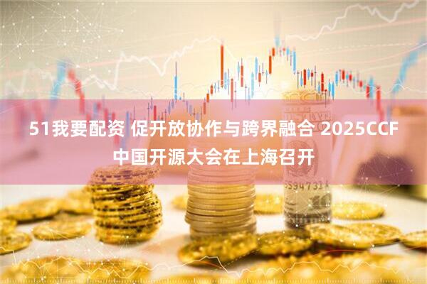 51我要配资 促开放协作与跨界融合 2025CCF中国开源大会在上海召开