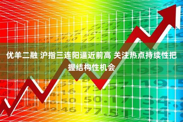 优羊二融 沪指三连阳逼近前高 关注热点持续性把握结构性机会