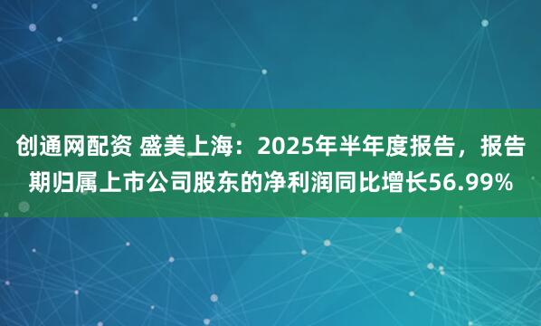 创通网配资 盛美上海：2025年半年度报告，报告期归属上市公司股东的净利润同比增长56.99%