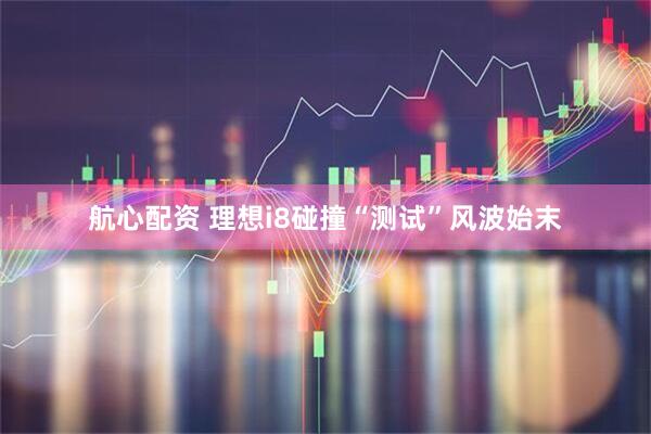 航心配资 理想i8碰撞“测试”风波始末