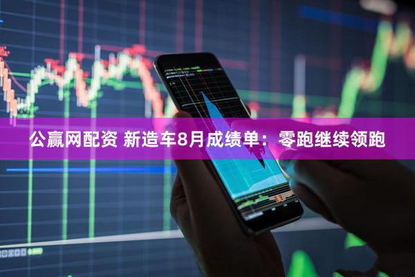 公赢网配资 新造车8月成绩单：零跑继续领跑