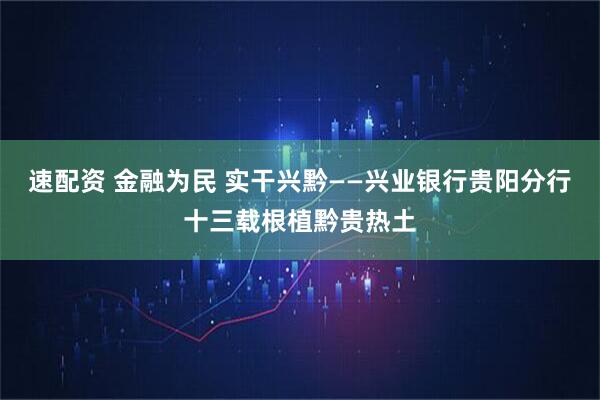 速配资 金融为民 实干兴黔——兴业银行贵阳分行十三载根植黔贵热土