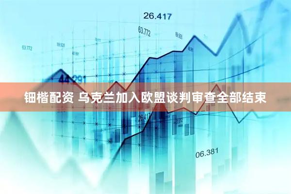 钿楷配资 乌克兰加入欧盟谈判审查全部结束