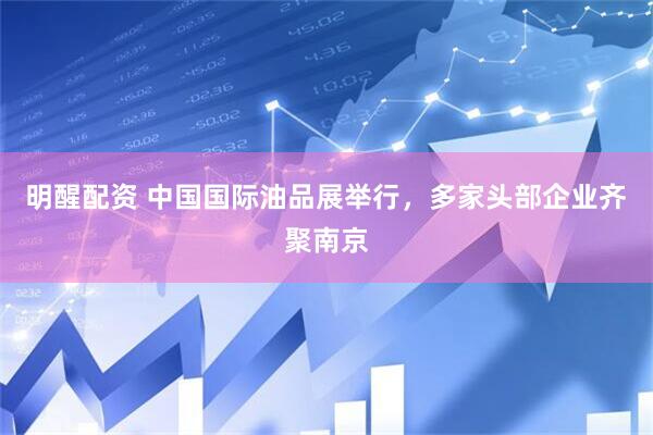 明醒配资 中国国际油品展举行，多家头部企业齐聚南京