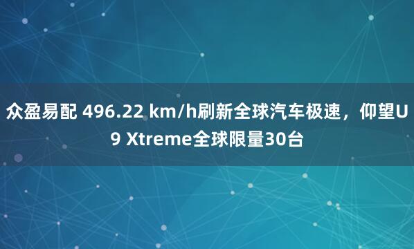 众盈易配 496.22 km/h刷新全球汽车极速，仰望U9 Xtreme全球限量30台