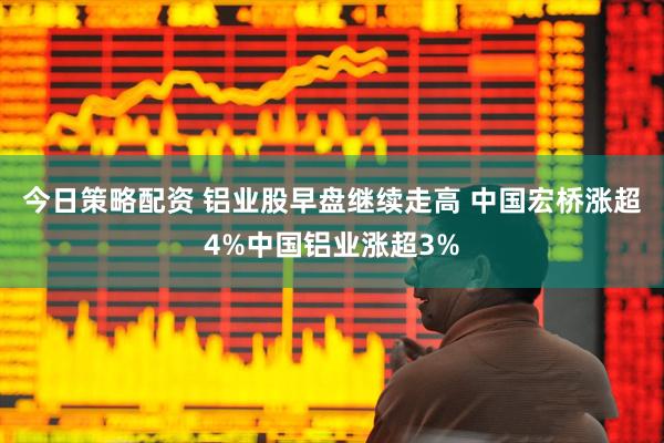 今日策略配资 铝业股早盘继续走高 中国宏桥涨超4%中国铝业涨超3%