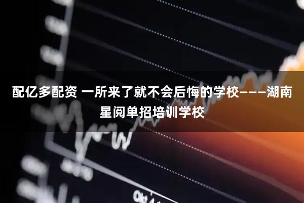 配亿多配资 一所来了就不会后悔的学校———湖南星阅单招培训学校