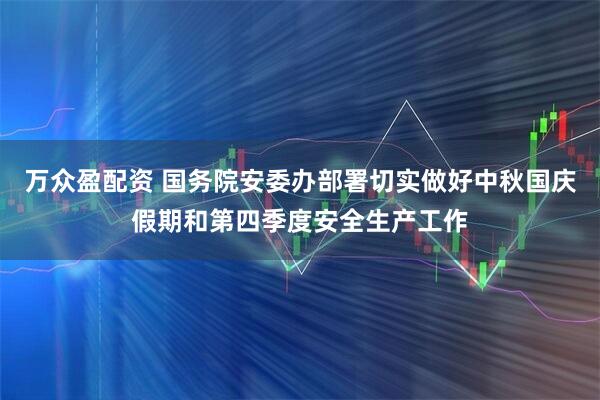 万众盈配资 国务院安委办部署切实做好中秋国庆假期和第四季度安全生产工作