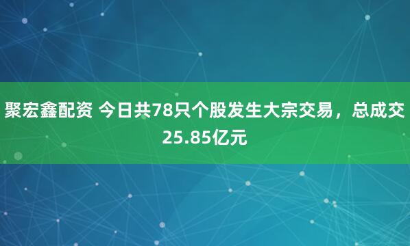 聚宏鑫配资 今日共78只个股发生大宗交易，总成交25.85亿元