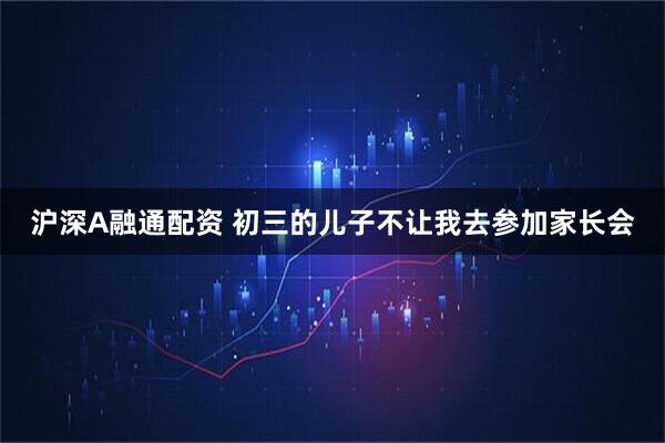 沪深A融通配资 初三的儿子不让我去参加家长会