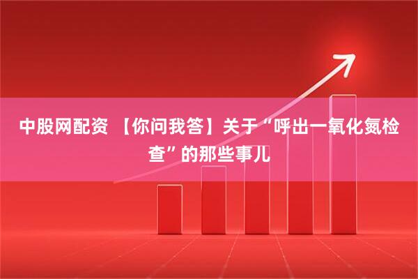 中股网配资 【你问我答】关于“呼出一氧化氮检查”的那些事儿