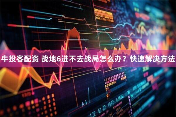 牛投客配资 战地6进不去战局怎么办？快速解决方法