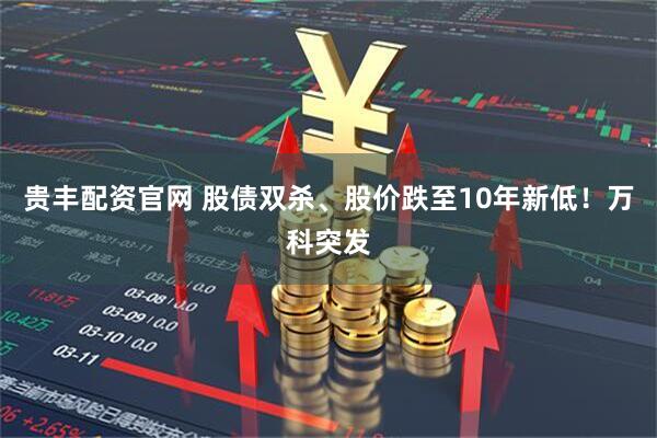 贵丰配资官网 股债双杀、股价跌至10年新低！万科突发