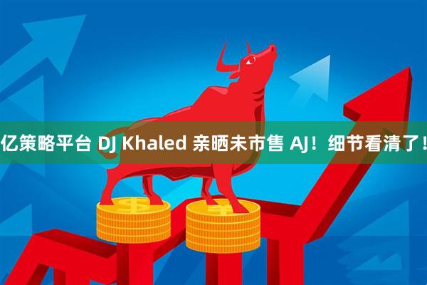 亿策略平台 DJ Khaled 亲晒未市售 AJ！细节看清了！