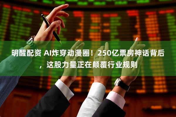 明醒配资 AI炸穿动漫圈!250亿票房神话背后,这股力量正在颠覆行业规则