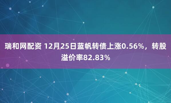 瑞和网配资 12月25日蓝帆转债上涨0.56%，转股溢价率82.83%