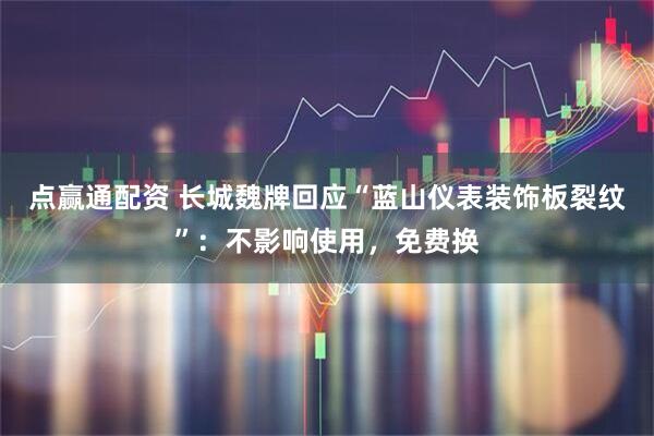 点赢通配资 长城魏牌回应“蓝山仪表装饰板裂纹”：不影响使用，免费换